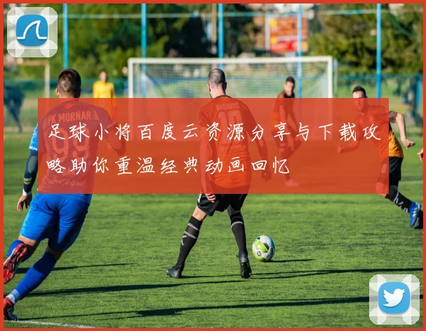 足球小将百度云资源分享与下载攻略助你重温经典动画回忆