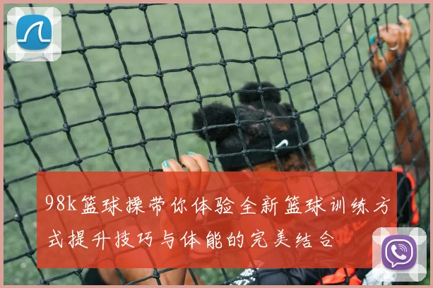 98k篮球操带你体验全新篮球训练方式提升技巧与体能的完美结合