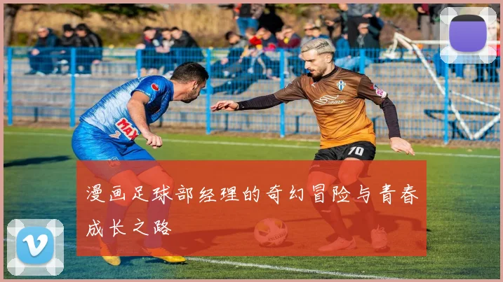 漫画足球部经理的奇幻冒险与青春成长之路
