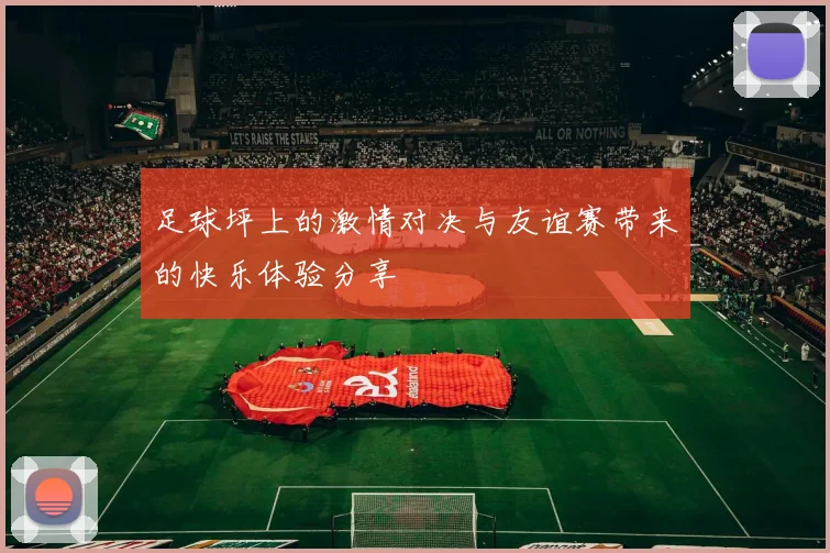 足球坪上的激情对决与友谊赛带来的快乐体验分享