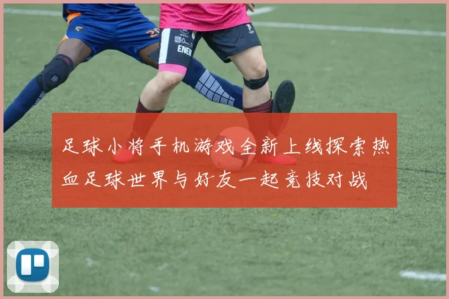 足球小将手机游戏全新上线探索热血足球世界与好友一起竞技对战