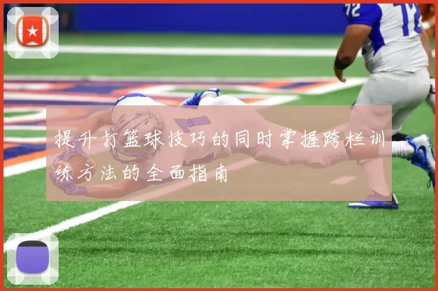 提升打篮球技巧的同时掌握跨栏训练方法的全面指南