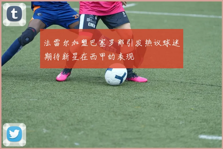 法雷尔加盟巴塞罗那引发热议球迷期待新星在西甲的表现